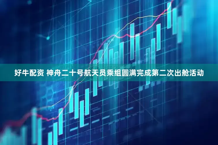 好牛配资 神舟二十号航天员乘组圆满完成第二次出舱活动