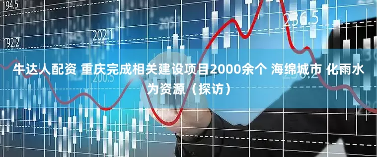 牛达人配资 重庆完成相关建设项目2000余个 海绵城市 化雨水为资源（探访）
