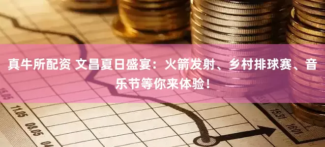 真牛所配资 文昌夏日盛宴：火箭发射、乡村排球赛、音乐节等你来体验！