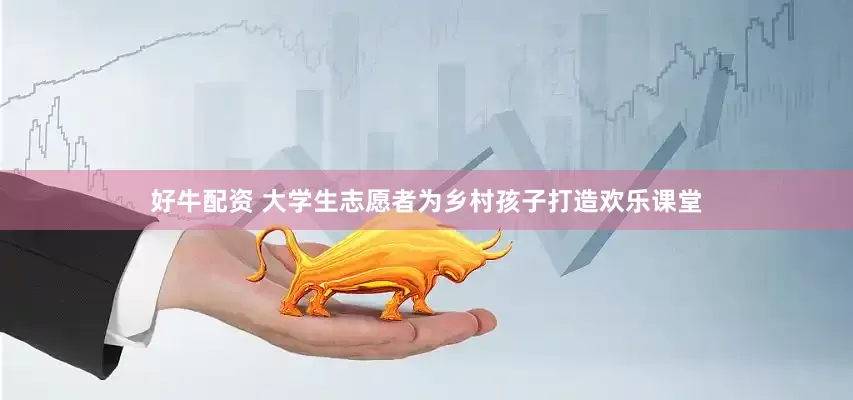 好牛配资 大学生志愿者为乡村孩子打造欢乐课堂