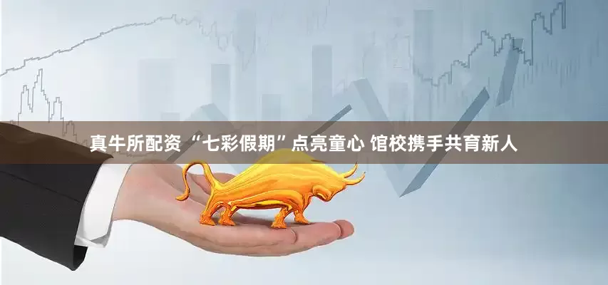 真牛所配资 “七彩假期”点亮童心 馆校携手共育新人