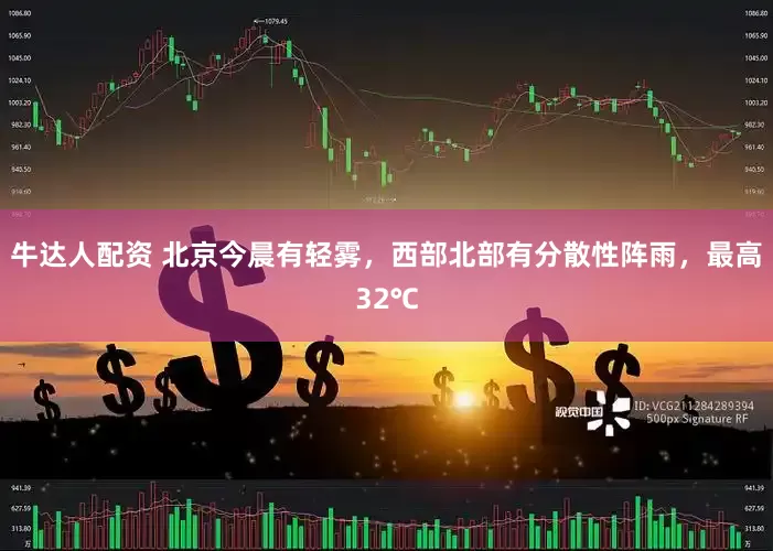 牛达人配资 北京今晨有轻雾，西部北部有分散性阵雨，最高32℃
