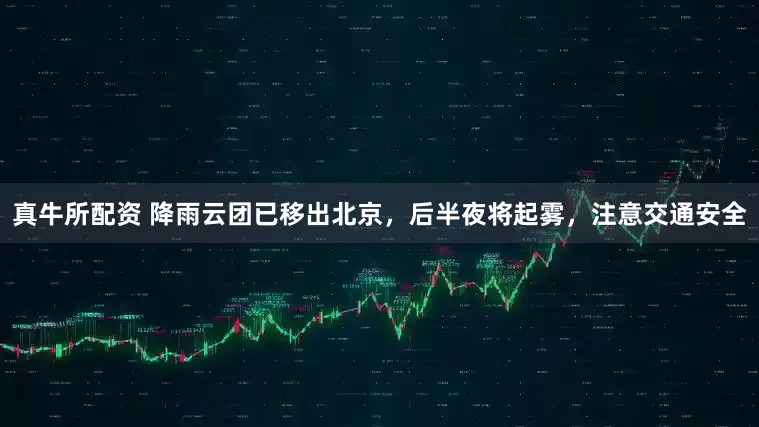 真牛所配资 降雨云团已移出北京，后半夜将起雾，注意交通安全