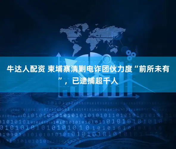 牛达人配资 柬埔寨清剿电诈团伙力度“前所未有”，已逮捕超千人
