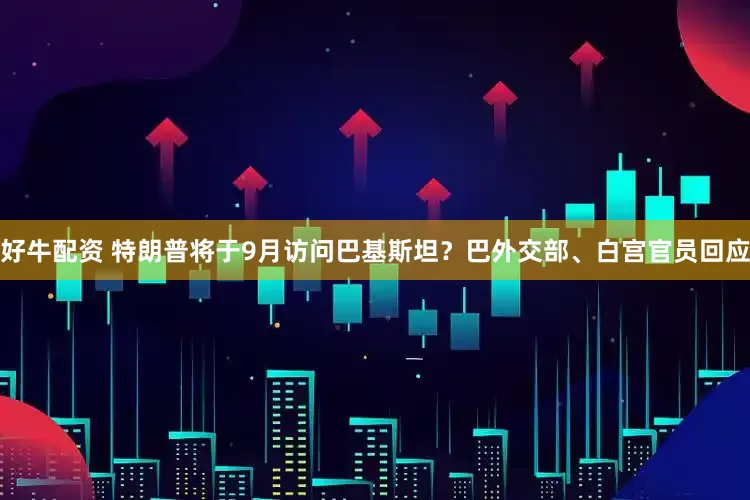 好牛配资 特朗普将于9月访问巴基斯坦？巴外交部、白宫官员回应