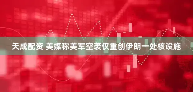 天成配资 美媒称美军空袭仅重创伊朗一处核设施