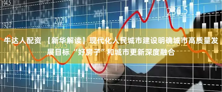牛达人配资 【新华解读】现代化人民城市建设明确城市高质量发展目标 “好房子”和城市更新深度融合
