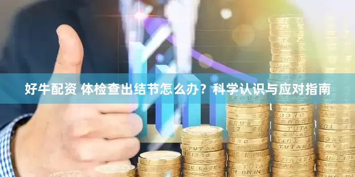 好牛配资 体检查出结节怎么办？科学认识与应对指南