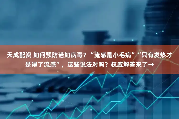 天成配资 如何预防诺如病毒？“流感是小毛病”“只有发热才是得了流感”，这些说法对吗？权威解答来了→