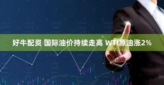好牛配资 国际油价持续走高 WTI原油涨2%