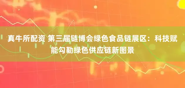 真牛所配资 第三届链博会绿色食品链展区：科技赋能勾勒绿色供应链新图景