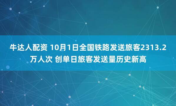 牛达人配资 10月1日全国铁路发送旅客2313.2万人次 创单日旅客发送量历史新高