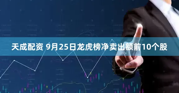 天成配资 9月25日龙虎榜净卖出额前10个股