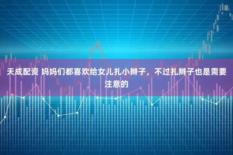 天成配资 妈妈们都喜欢给女儿扎小辫子，不过扎辫子也是需要注意的