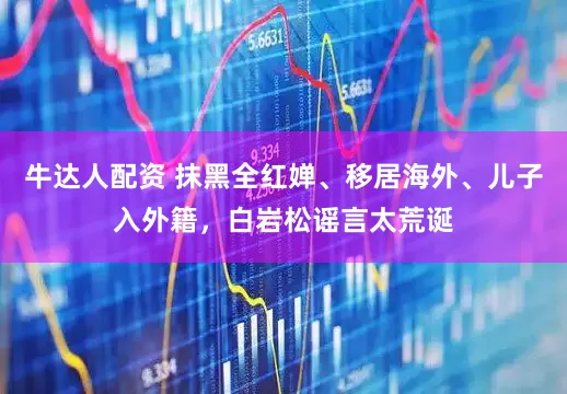 牛达人配资 抹黑全红婵、移居海外、儿子入外籍，白岩松谣言太荒诞