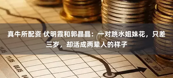 真牛所配资 伏明霞和郭晶晶：一对跳水姐妹花，只差三岁，却活成两辈人的样子