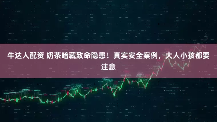 牛达人配资 奶茶暗藏致命隐患！真实安全案例，大人小孩都要注意