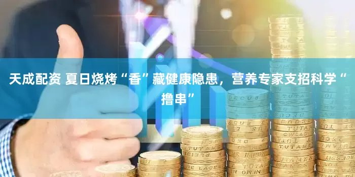 天成配资 夏日烧烤“香”藏健康隐患，营养专家支招科学“撸串”